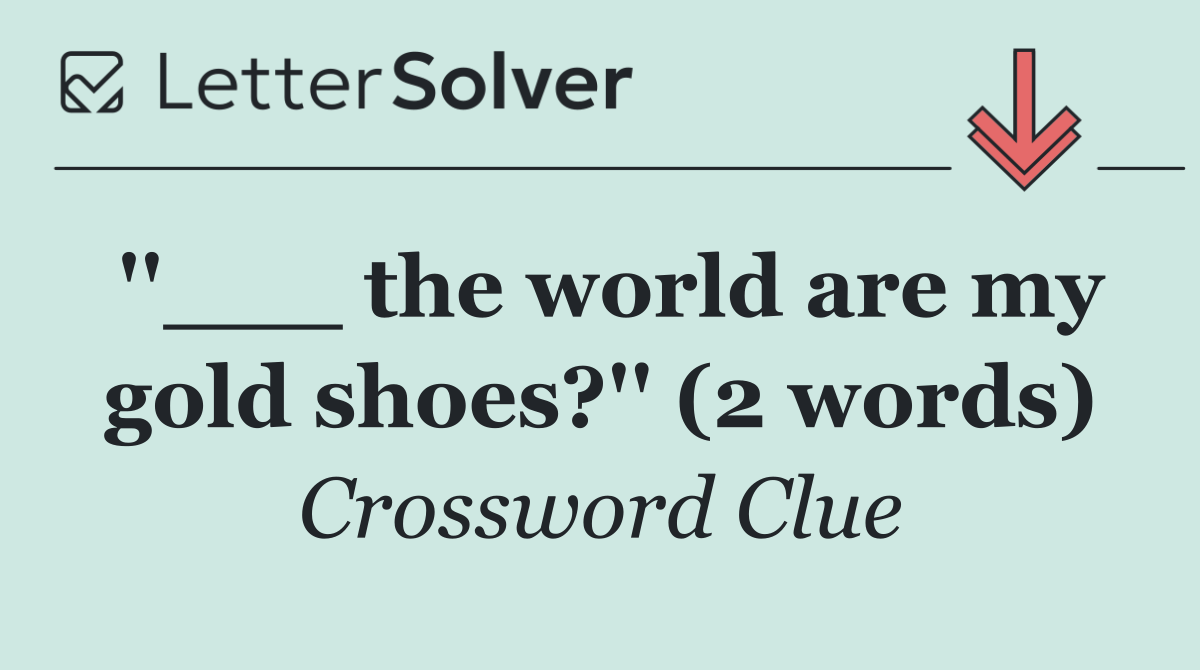''___ the world are my gold shoes?'' (2 words)