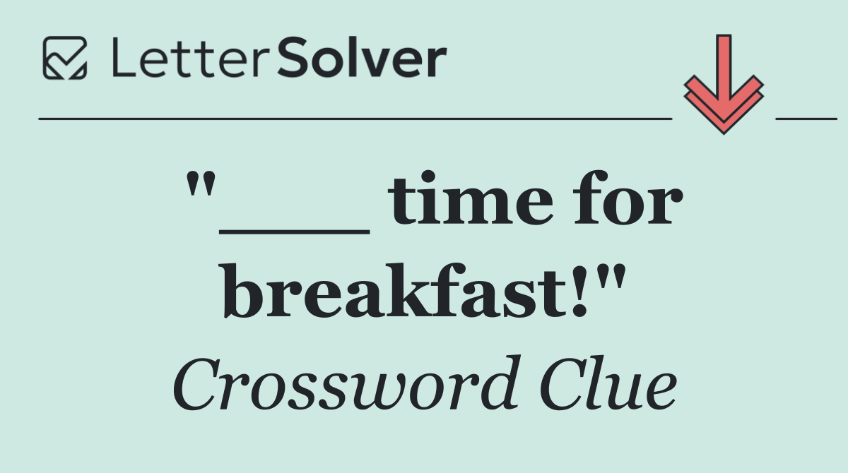 "___ time for breakfast!"
