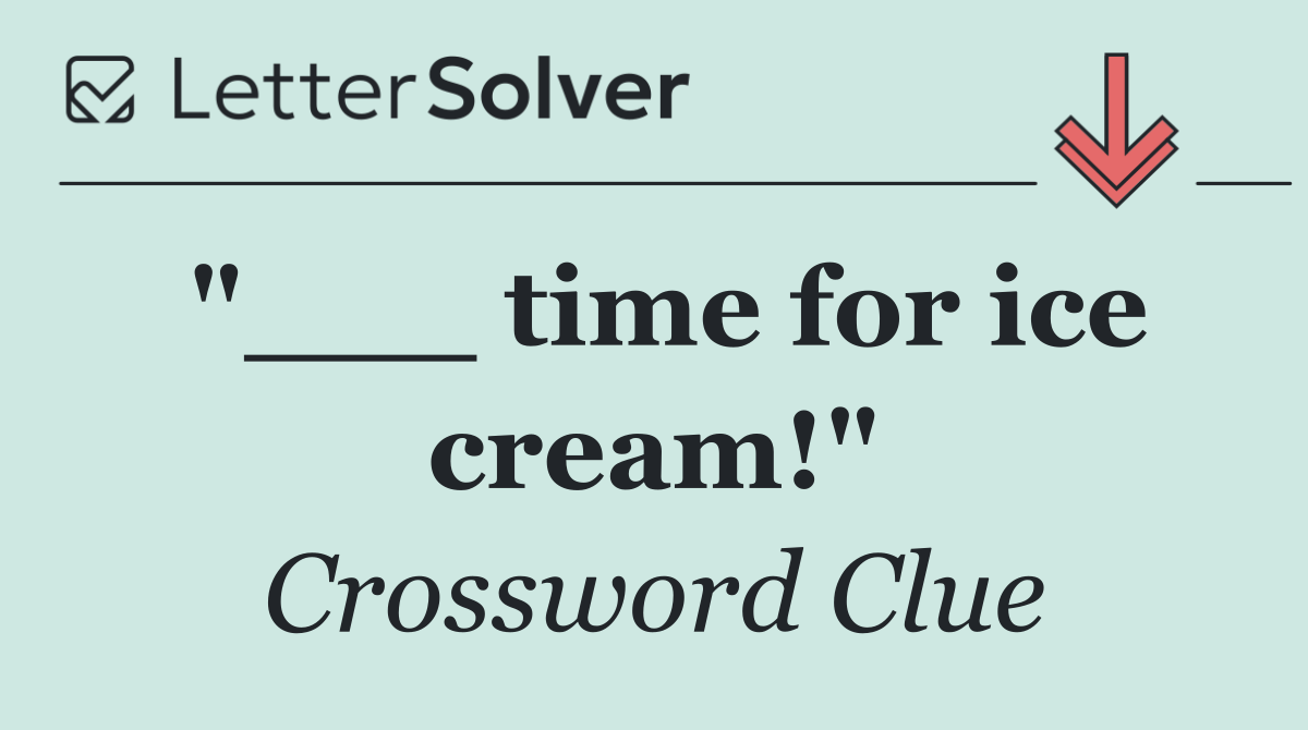 "___ time for ice cream!"
