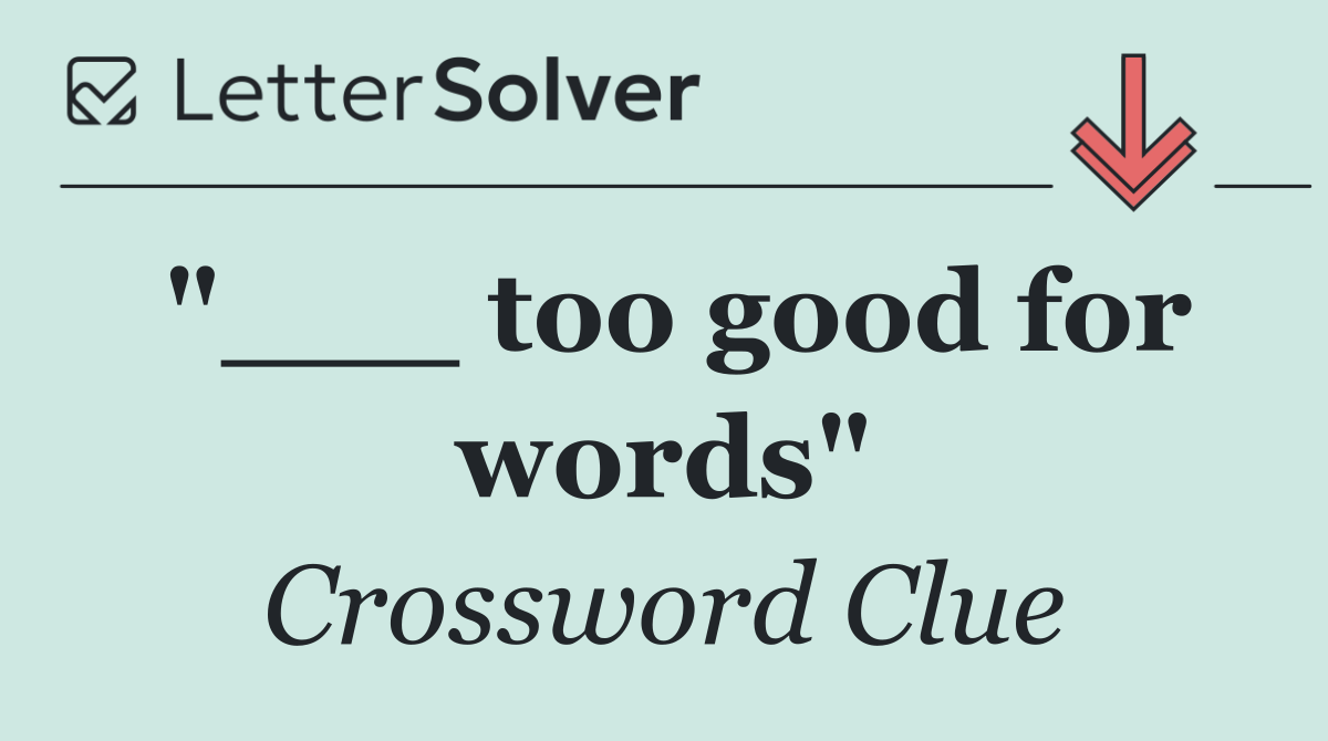 "___ too good for words"