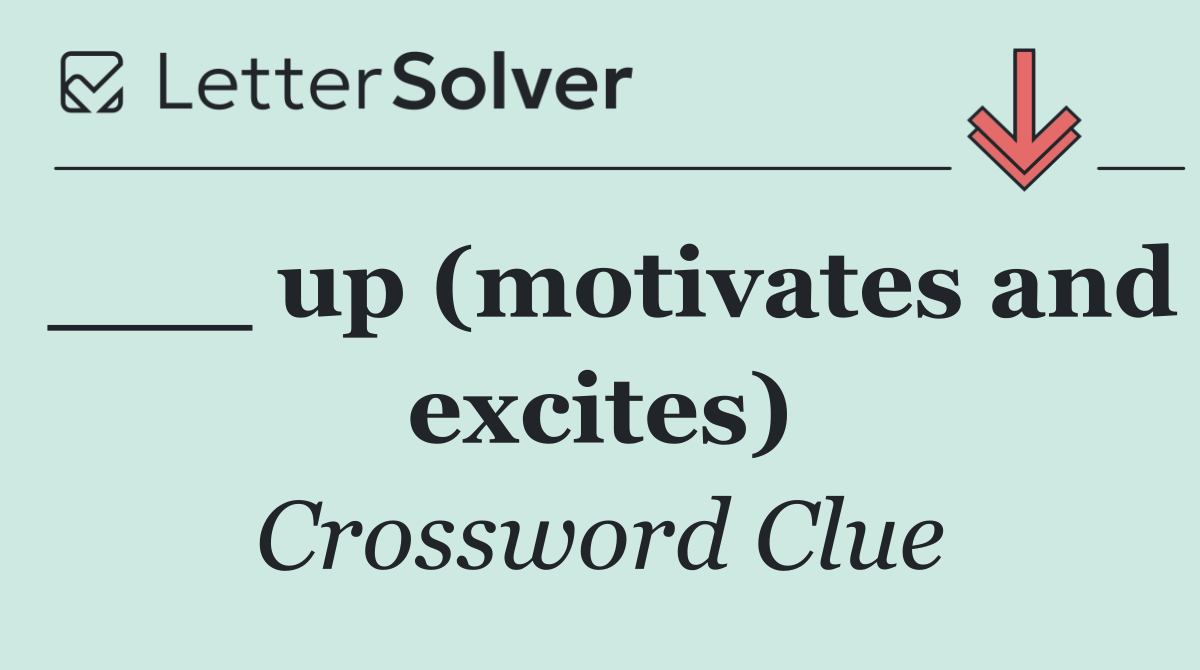 ___ up (motivates and excites)