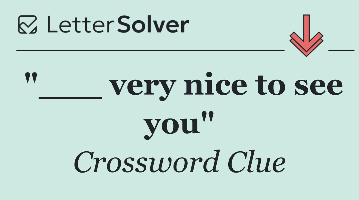 "___ very nice to see you"