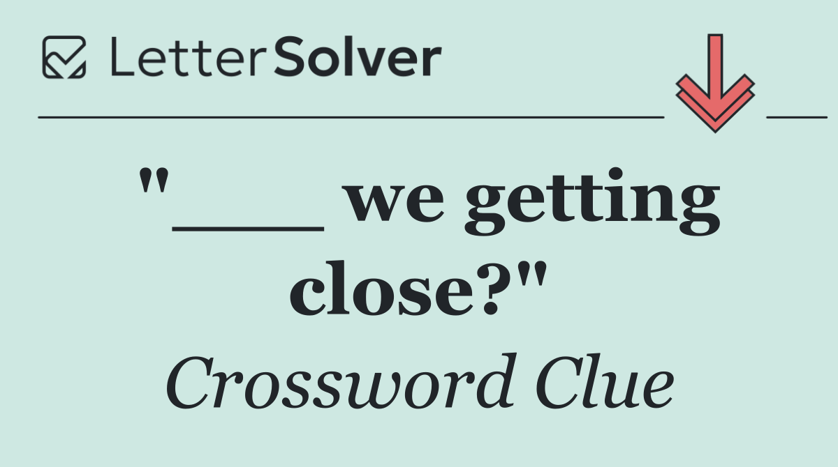 "___ we getting close?"
