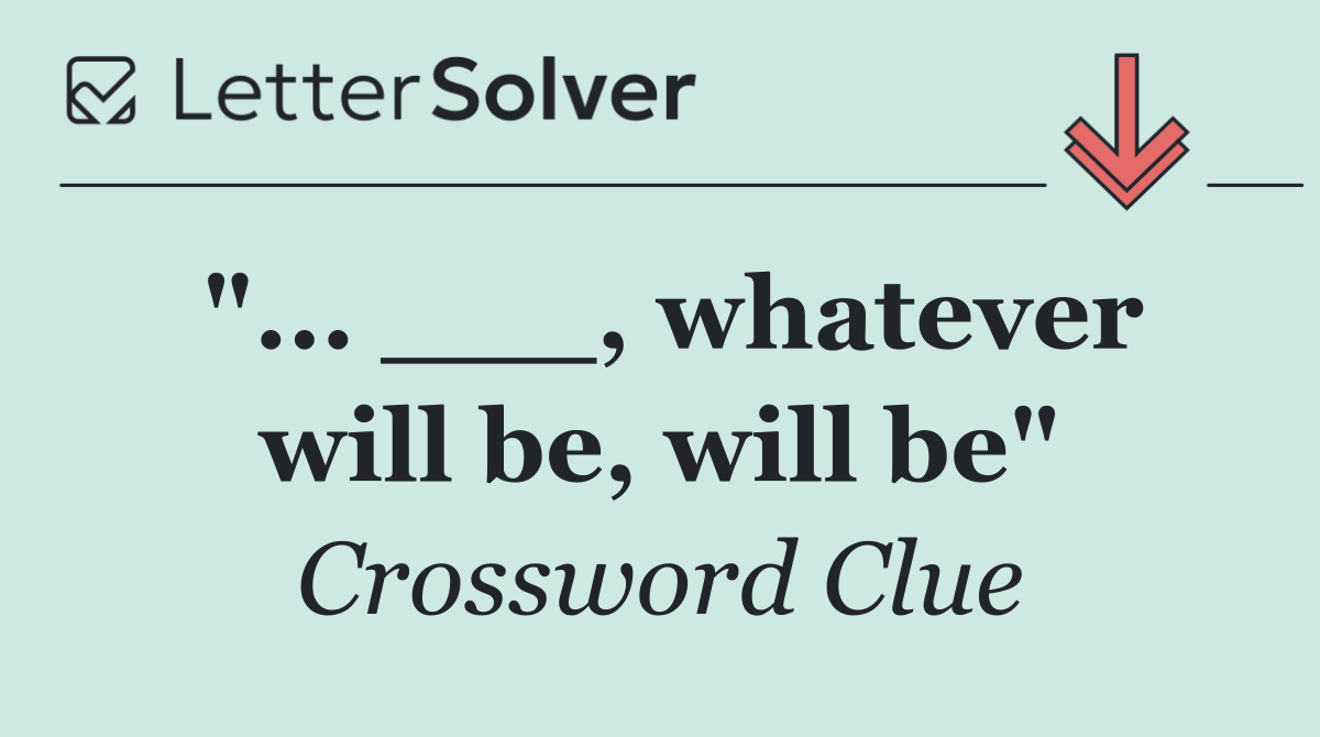 "... ___, whatever will be, will be"