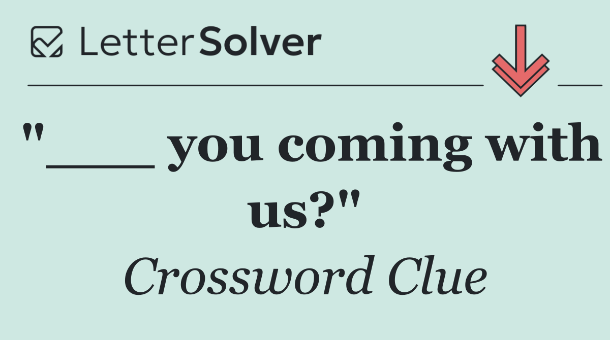 "___ you coming with us?"