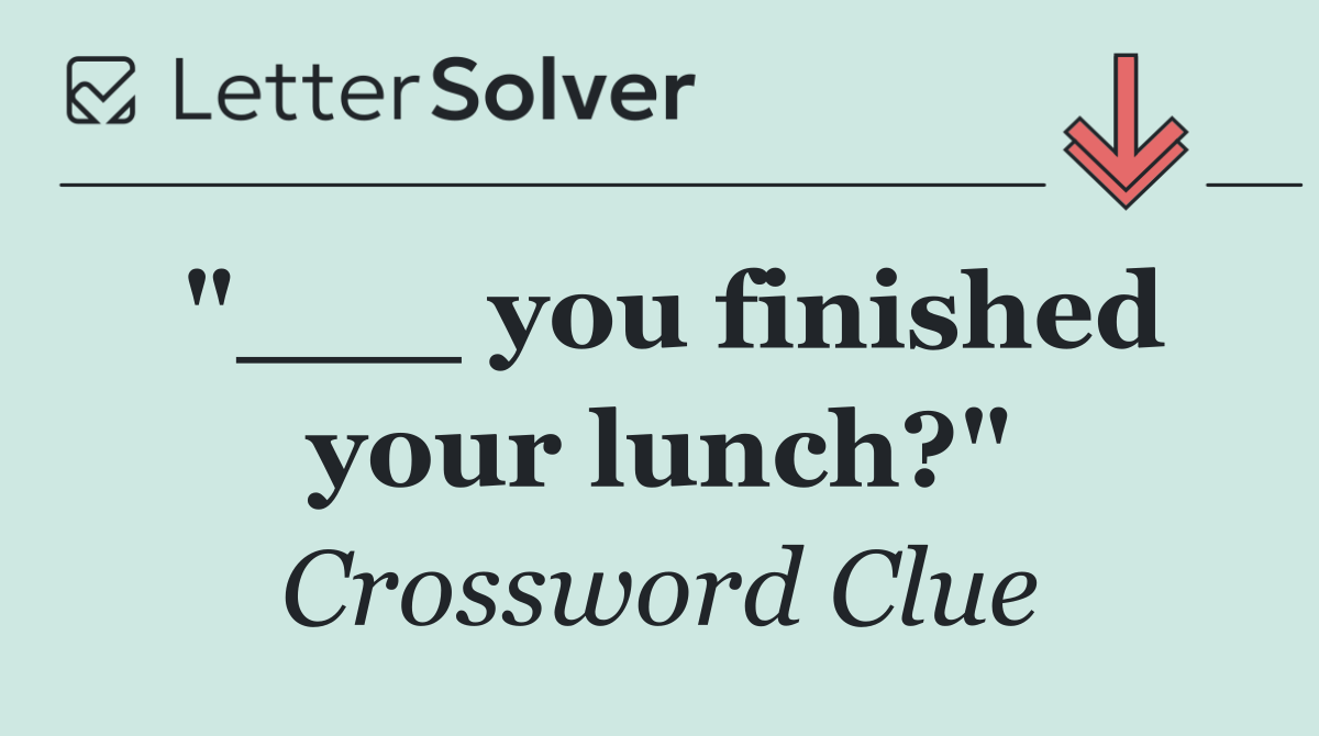 "___ you finished your lunch?"