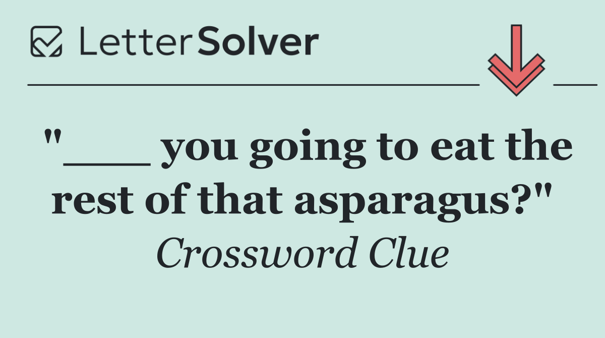 "___ you going to eat the rest of that asparagus?"
