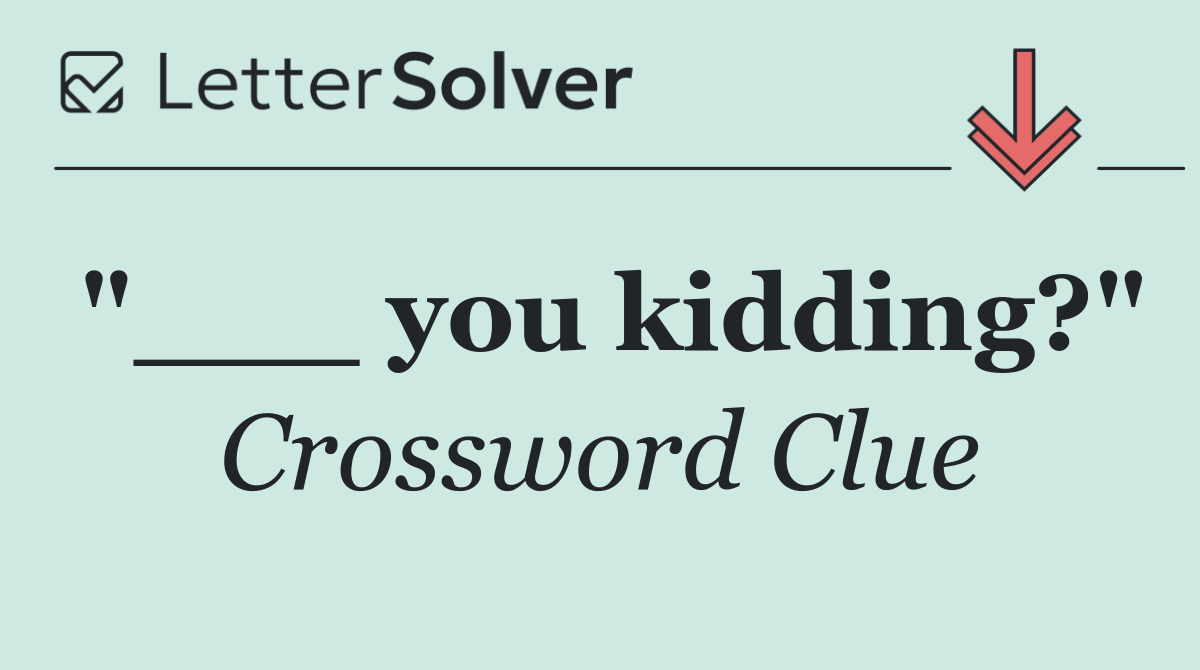 "___ you kidding?"