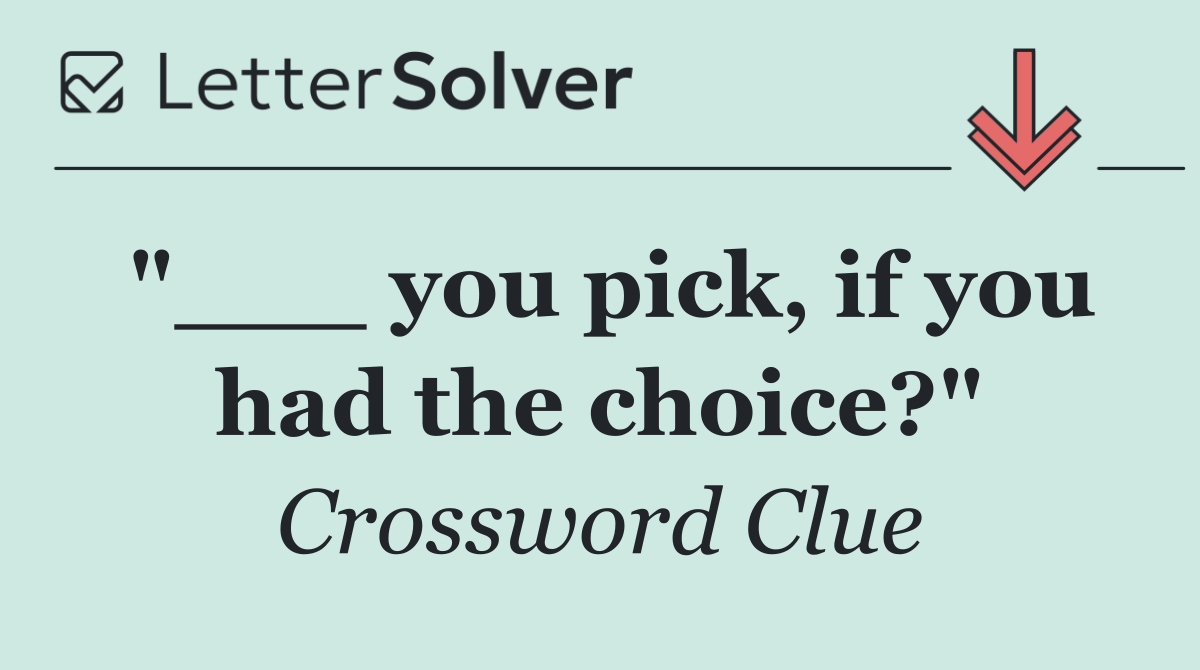 "___ you pick, if you had the choice?"
