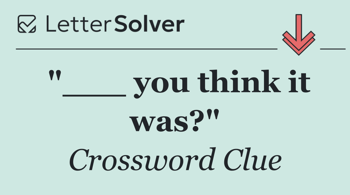 "___ you think it was?"