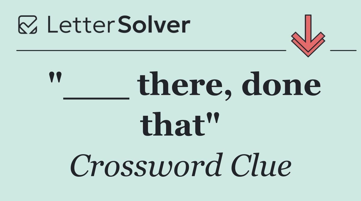 "___ there, done that"