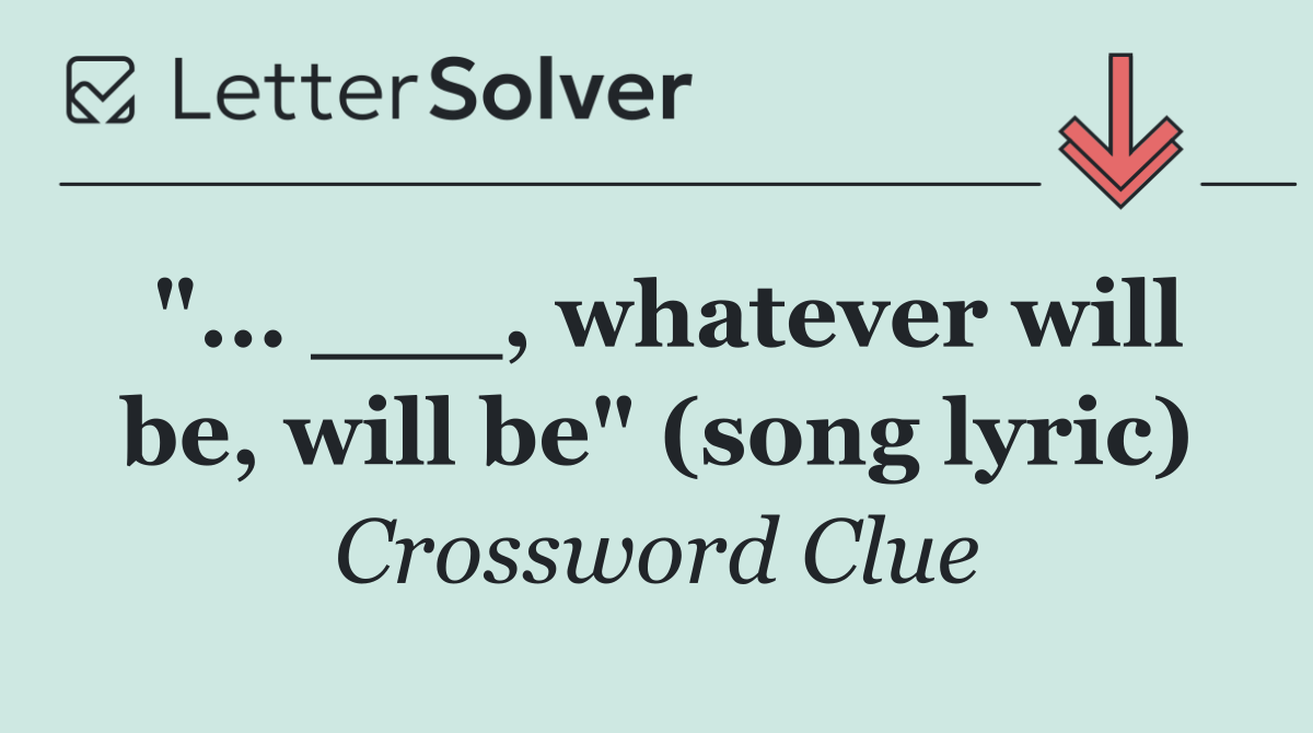 "... ___, whatever will be, will be" (song lyric)