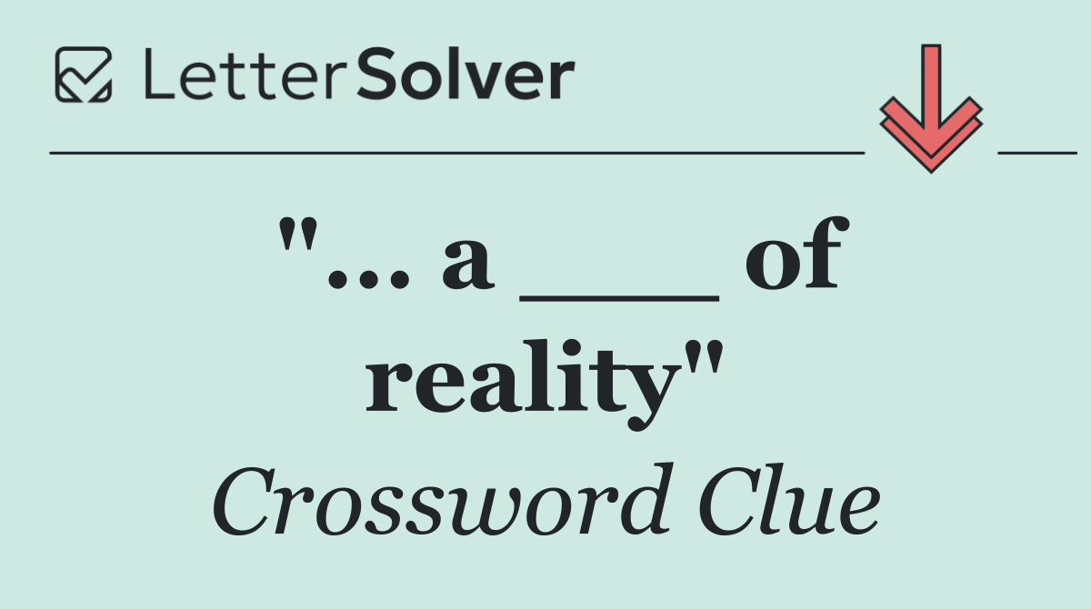 "... a ___ of reality"