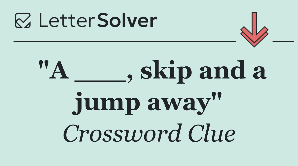 "A ___, skip and a jump away"