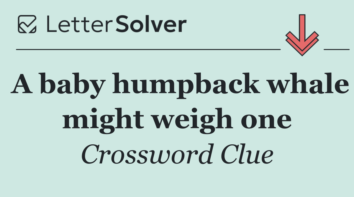 A baby humpback whale might weigh one