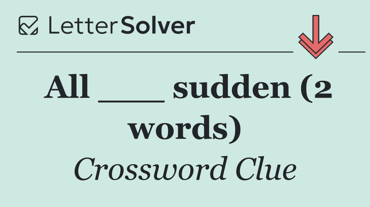 All ___ sudden (2 words)