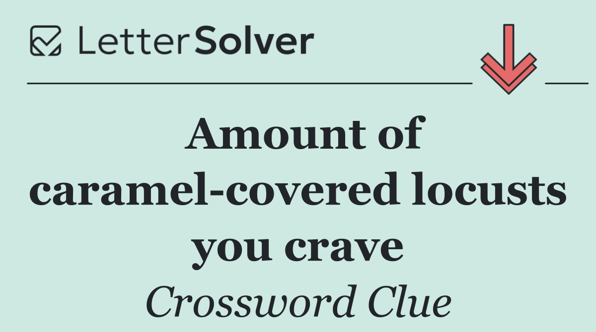 Amount of caramel covered locusts you crave