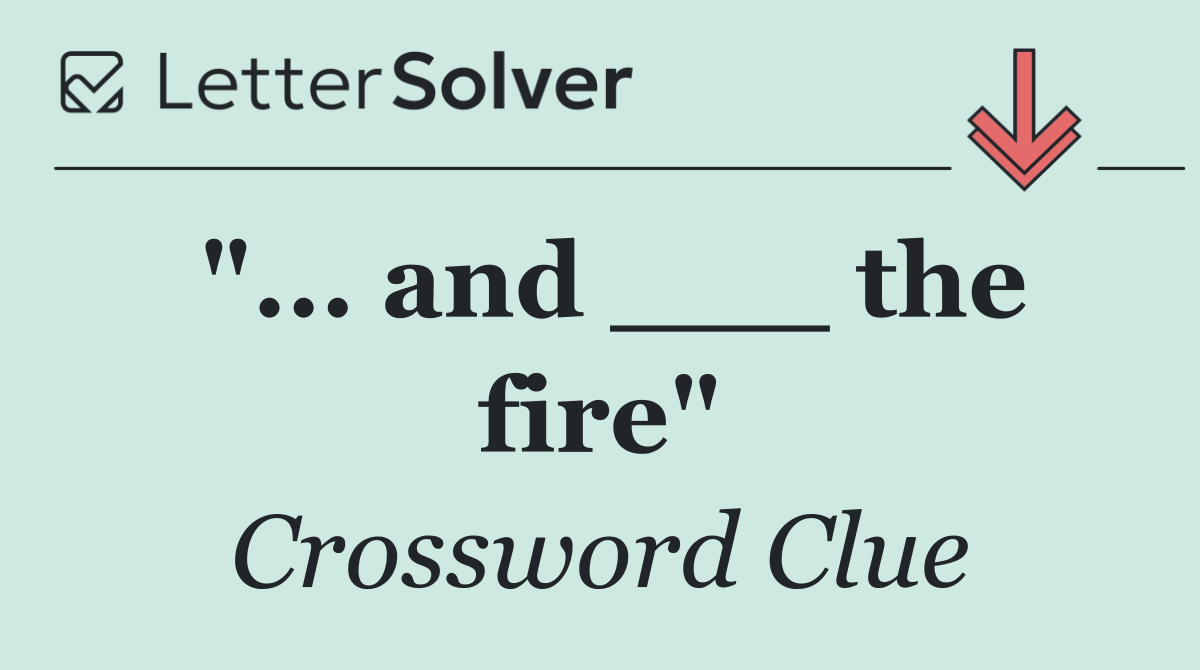 "... and ___ the fire"