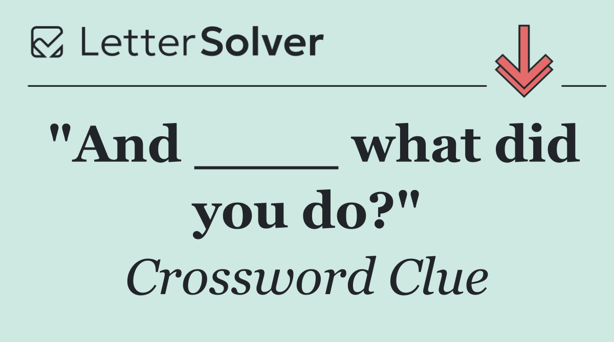 "And ____ what did you do?"