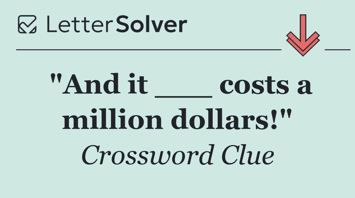 "And it ___ costs a million dollars!"