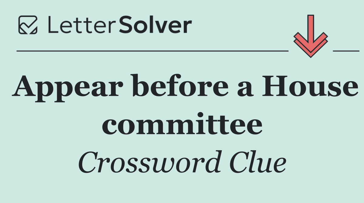 Appear before a House committee