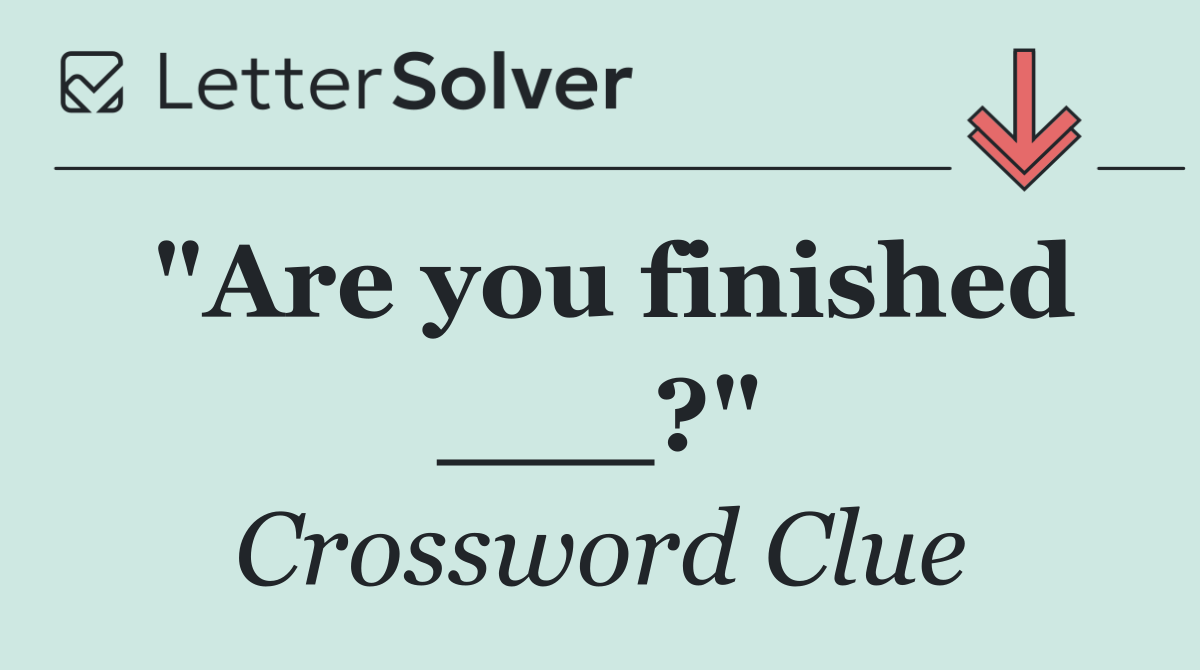 "Are you finished ___?"