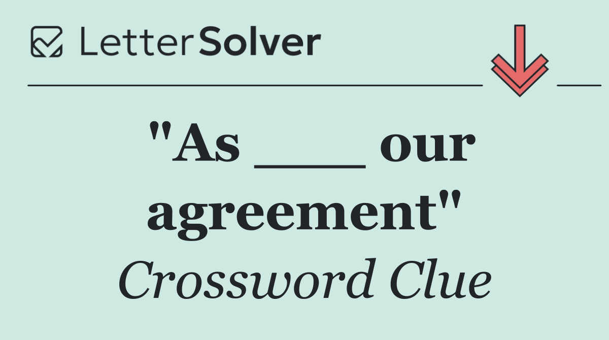 "As ___ our agreement"