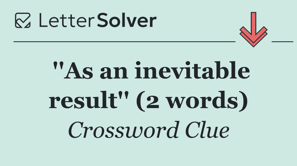 ''As an inevitable result'' (2 words)