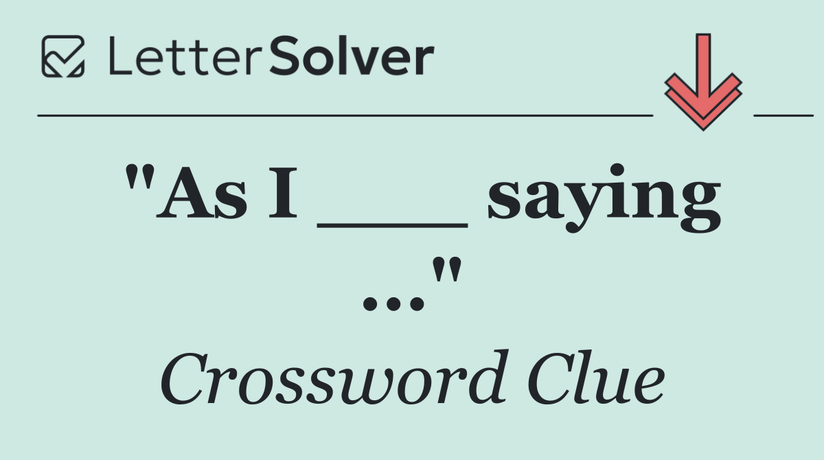 "As I ___ saying ..."
