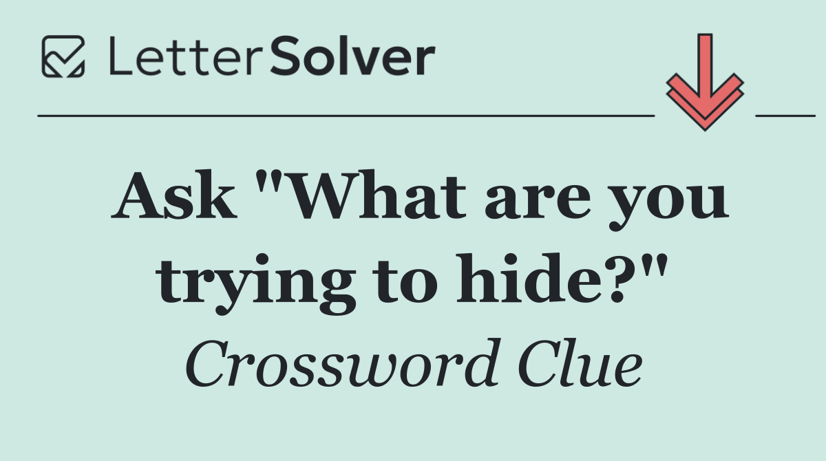Ask "What are you trying to hide?"