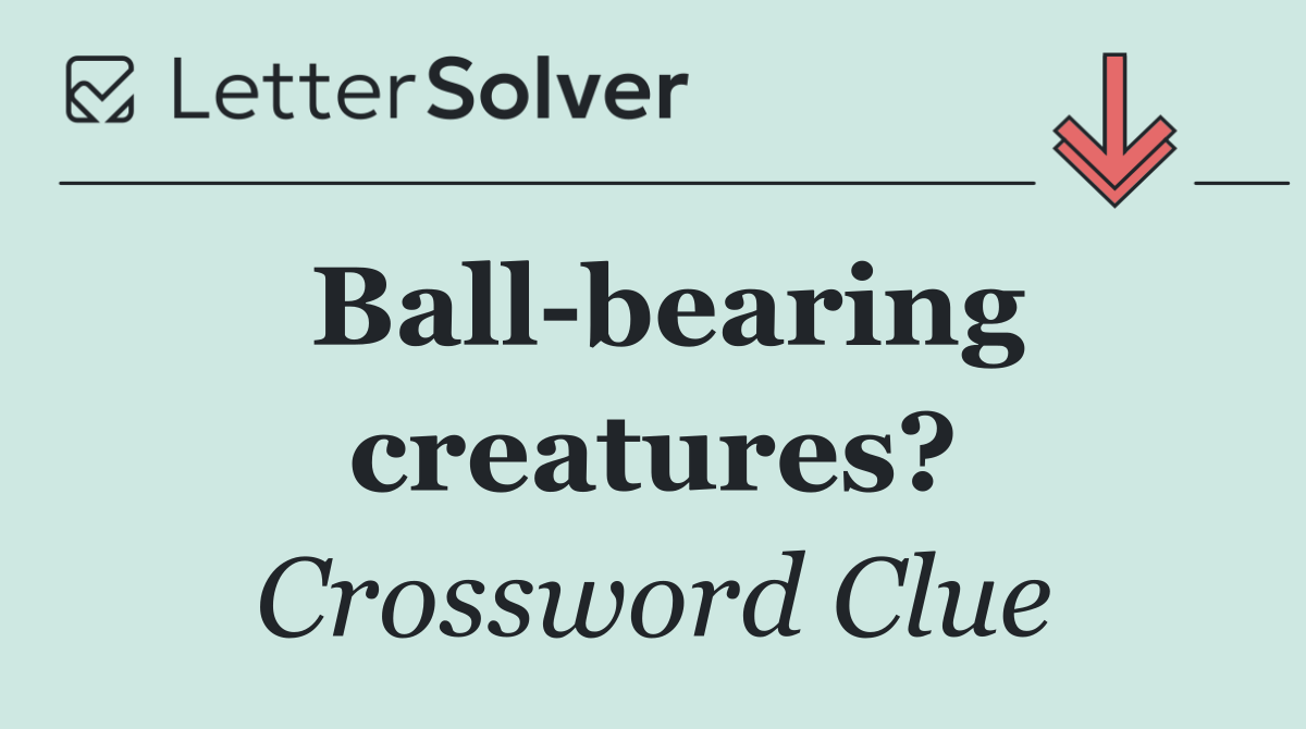 Ball bearing creatures?