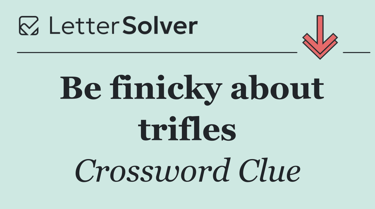Be finicky about trifles