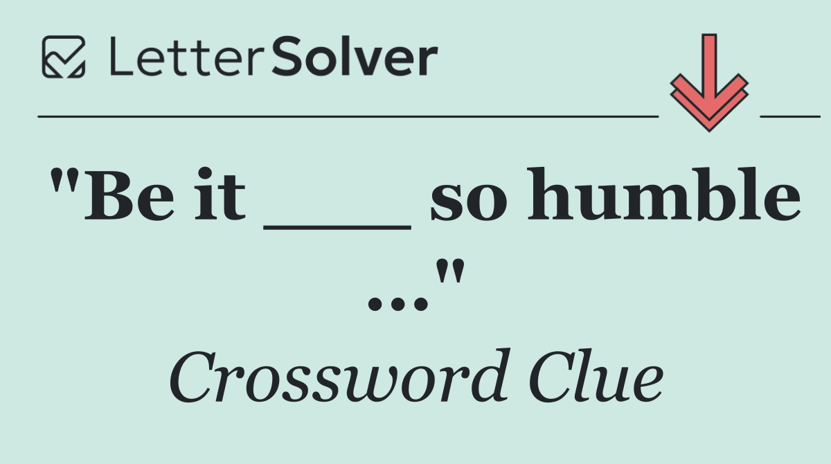 "Be it ___ so humble ..."