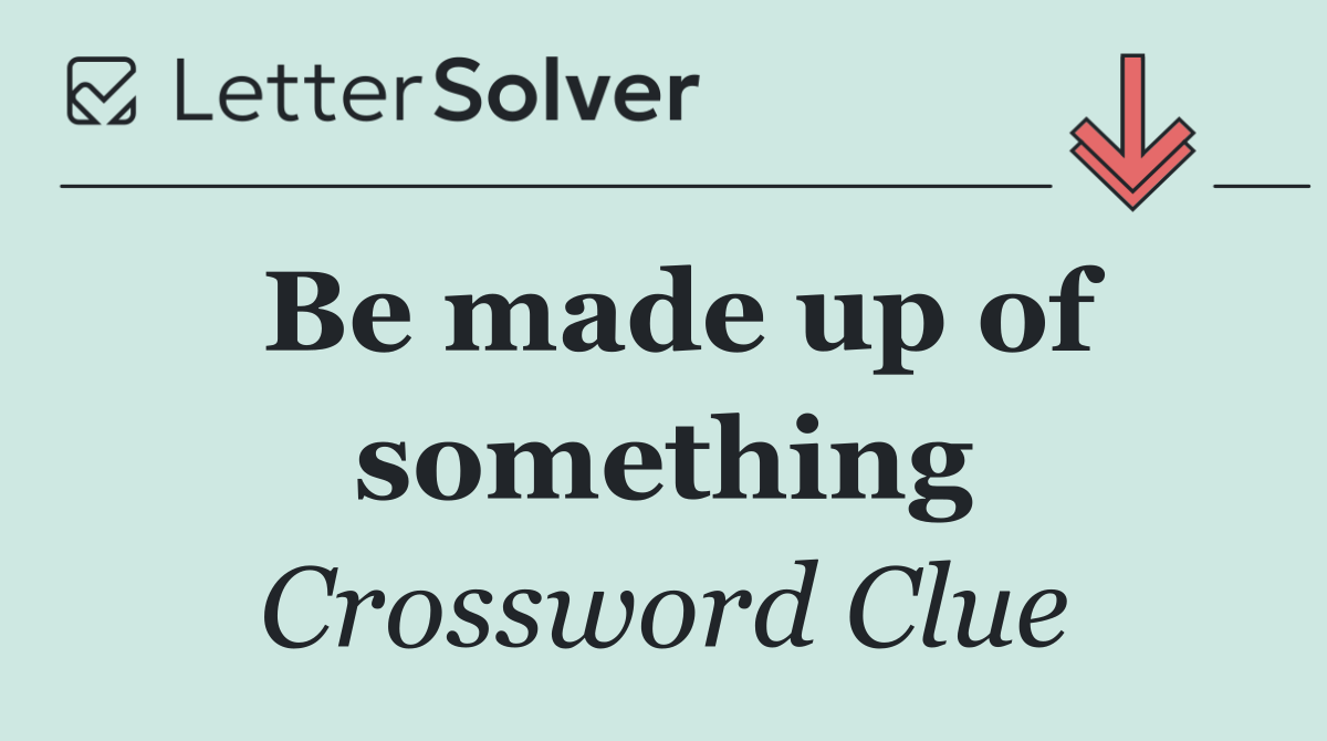 Be made up of something