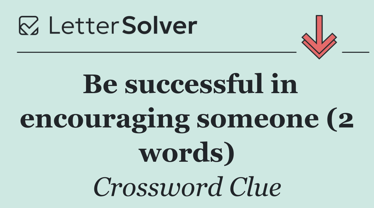 Be successful in encouraging someone (2 words)