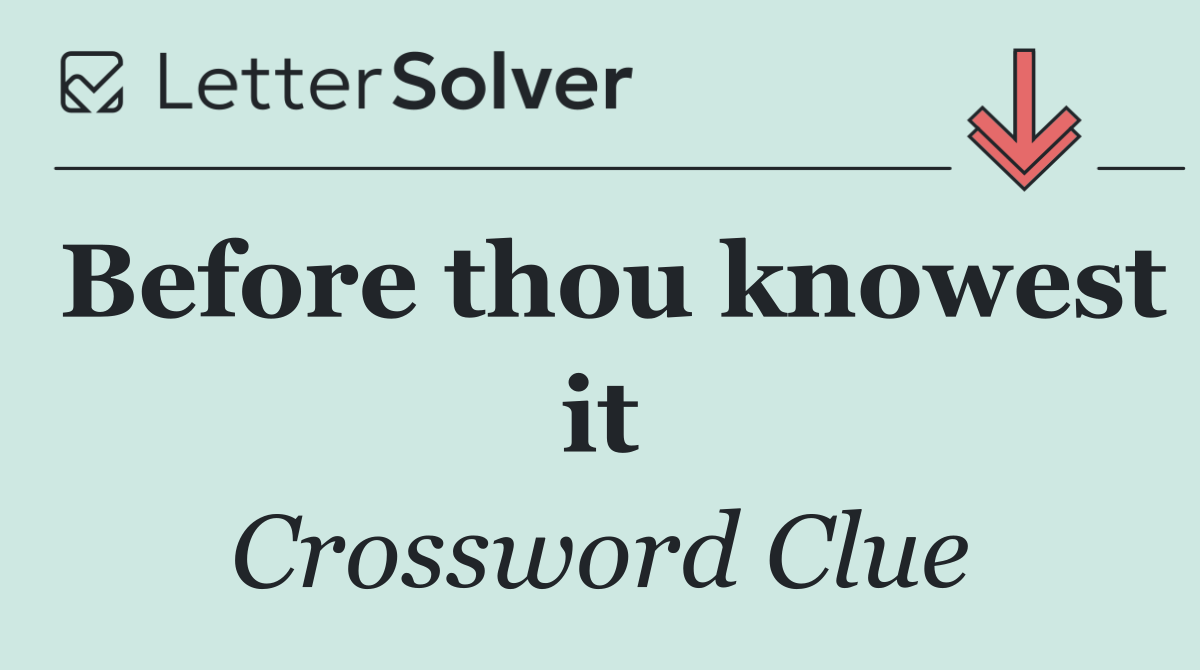 Before thou knowest it