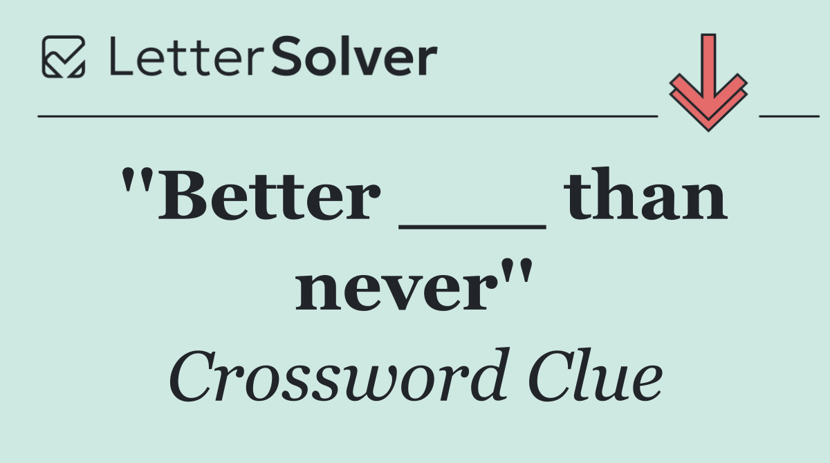 ''Better ___ than never''