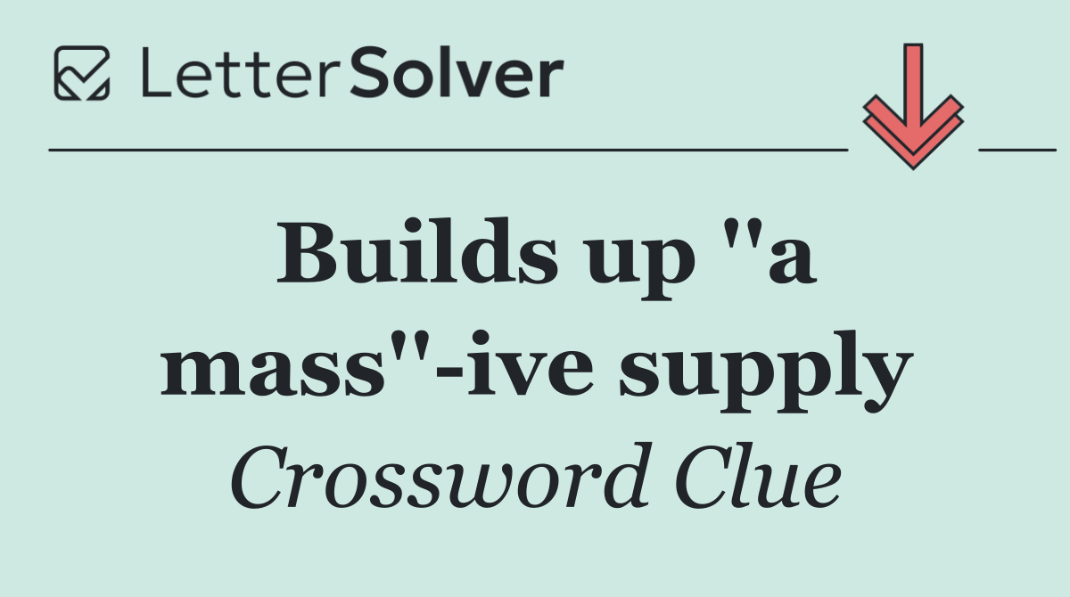 Builds up ''a mass'' ive supply