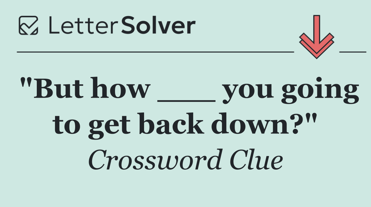 "But how ___ you going to get back down?"