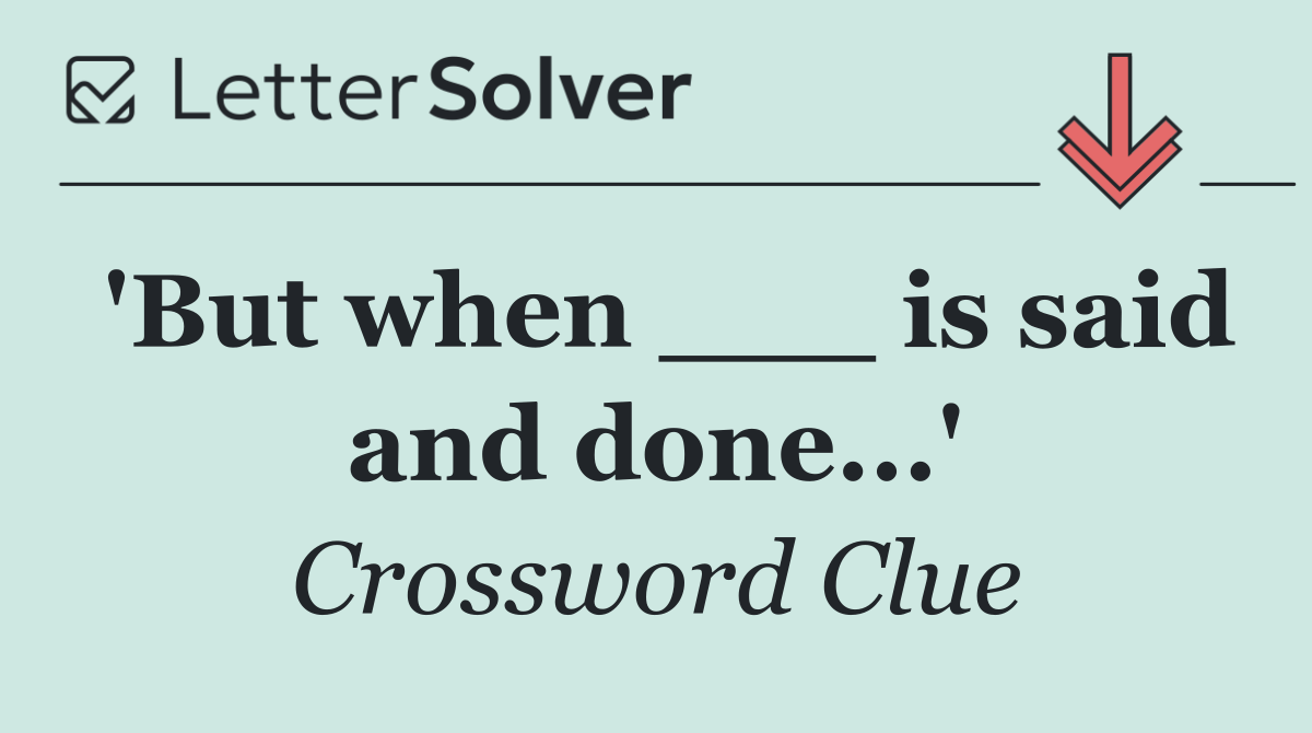 'But when ___ is said and done...'