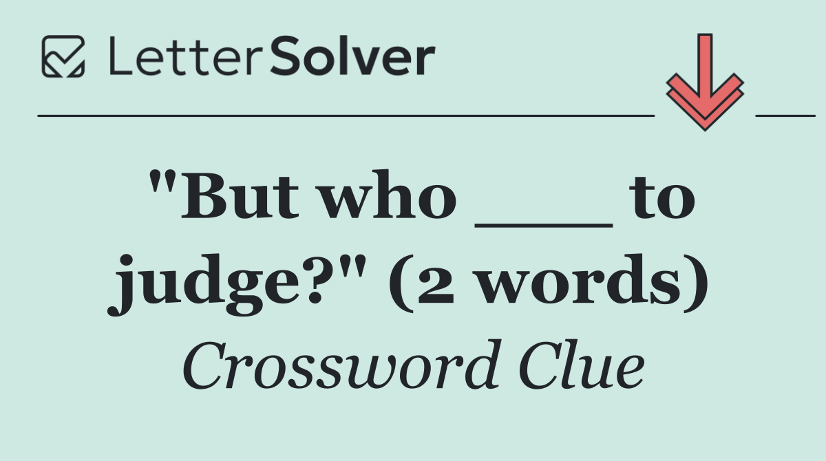 "But who ___ to judge?" (2 words)
