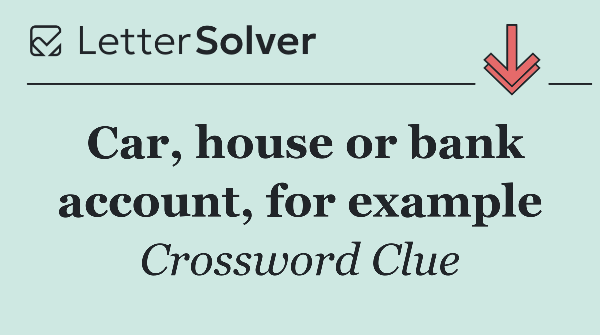 Car, house or bank account, for example