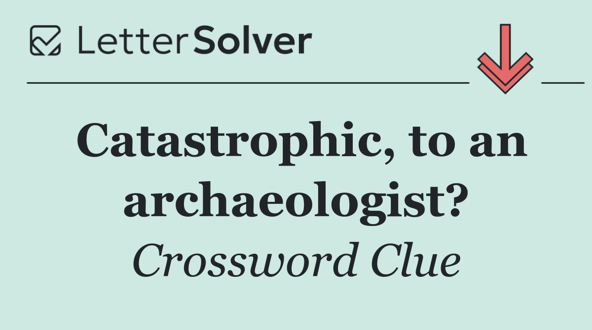 Catastrophic, to an archaeologist?