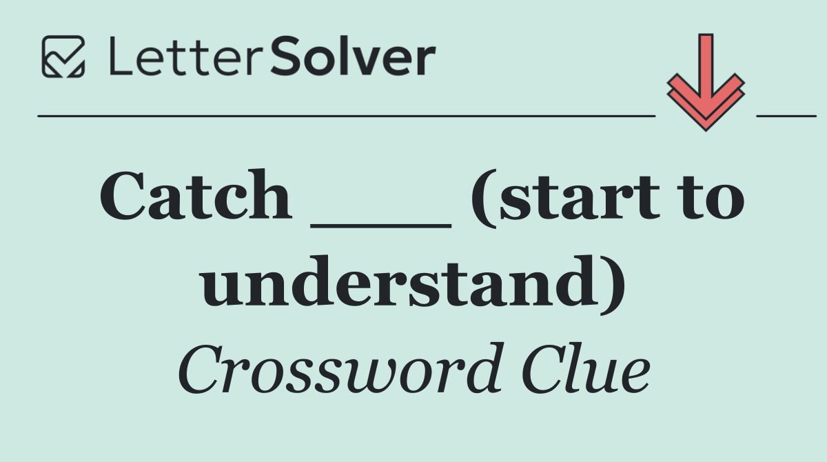 Catch ___ (start to understand)