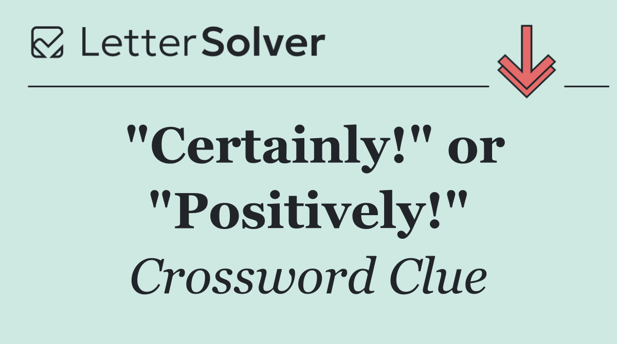 "Certainly!" or "Positively!"