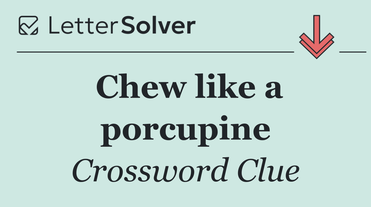 Chew like a porcupine