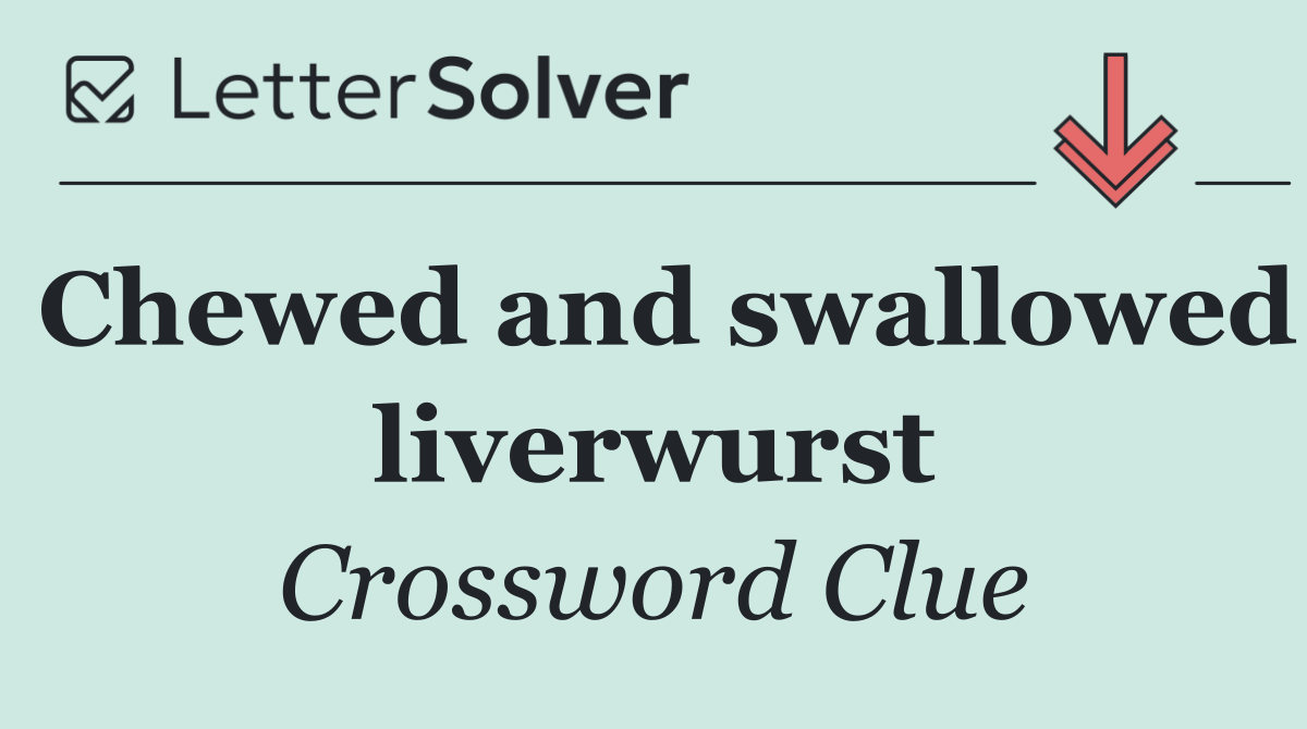 Chewed and swallowed liverwurst