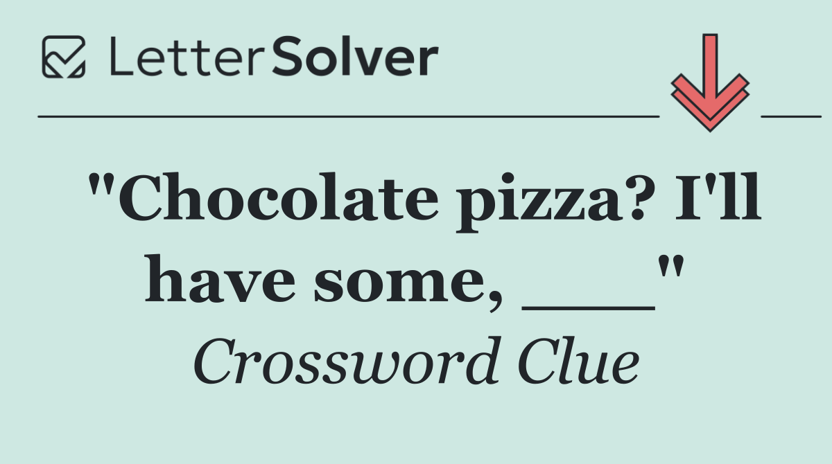 "Chocolate pizza? I'll have some, ___"