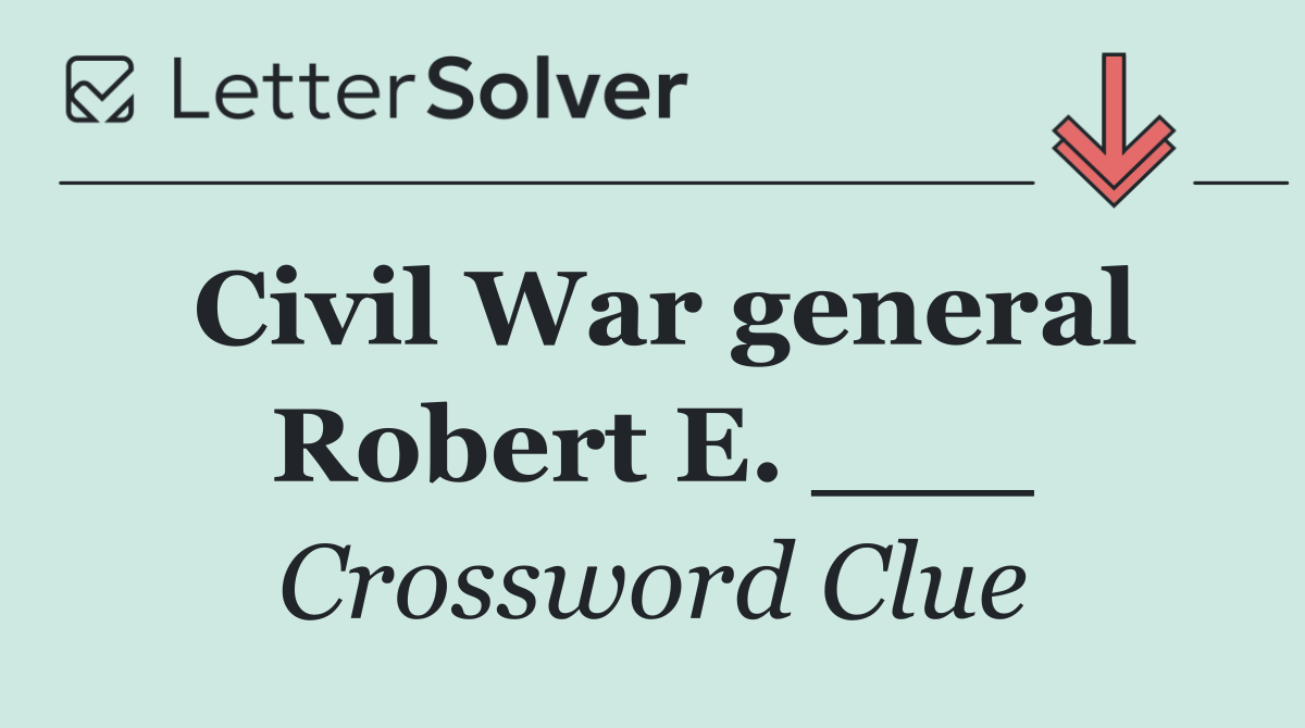 Civil War general Robert E. ___