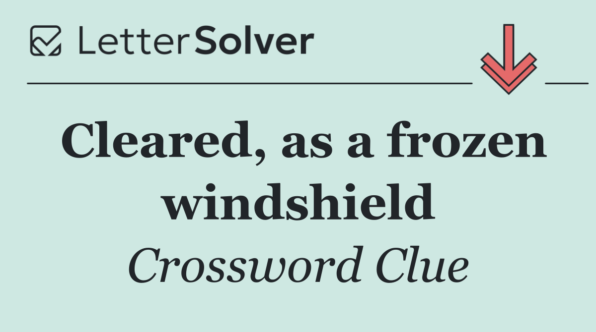 Cleared, as a frozen windshield